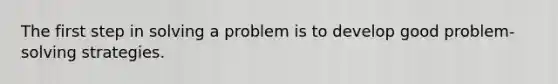 The first step in solving a problem is to develop good problem-solving strategies.