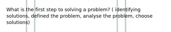 What is the first step to solving a problem? ( identifying solutions, defined the problem, analyse the problem, choose solutions)