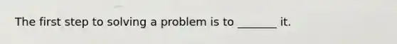 The first step to solving a problem is to _______ it.