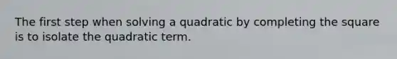 The first step when solving a quadratic by completing the square is to isolate the quadratic term.