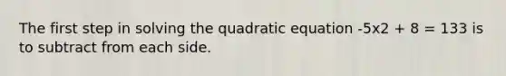 The first step in solving the quadratic equation -5x2 + 8 = 133 is to subtract from each side.