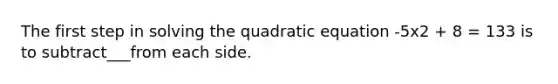 The first step in solving the quadratic equation -5x2 + 8 = 133 is to subtract___from each side.