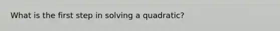 What is the first step in solving a quadratic?