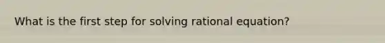 What is the first step for solving rational equation?