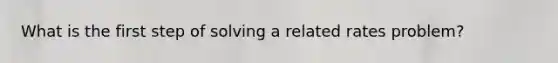 What is the first step of solving a related rates problem?