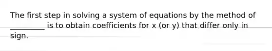 The first step in solving a system of equations by the method of _________ is to obtain coefficients for x (or y) that differ only in sign.