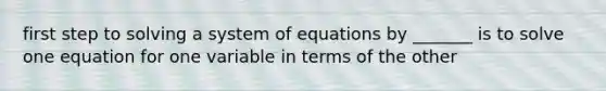 first step to solving a system of equations by _______ is to solve one equation for one variable in terms of the other