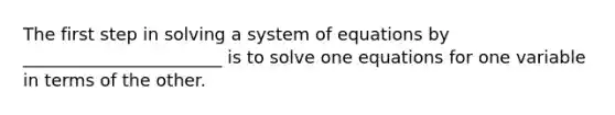 The first step in solving a system of equations by _______________________ is to solve one equations for one variable in terms of the other.