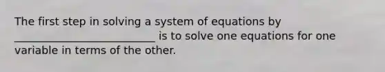 The first step in solving a system of equations by __________________________ is to solve one equations for one variable in terms of the other.