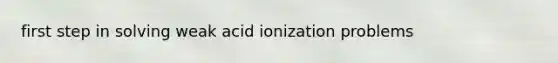 first step in solving weak acid ionization problems