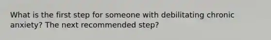 What is the first step for someone with debilitating chronic anxiety? The next recommended step?