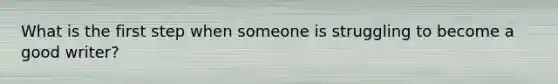 What is the first step when someone is struggling to become a good writer?