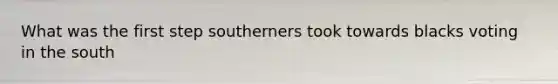 What was the first step southerners took towards blacks voting in the south