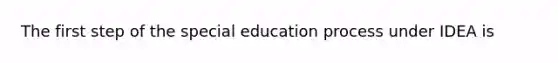 The first step of the special education process under IDEA is