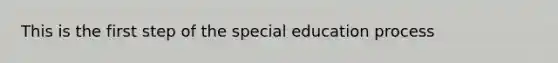 This is the first step of the special education process