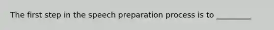 The first step in the speech preparation process is to _________