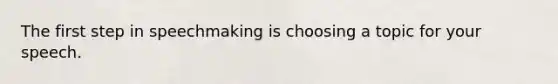 The first step in speechmaking is choosing a topic for your speech.