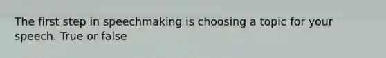 The first step in speechmaking is choosing a topic for your speech. True or false