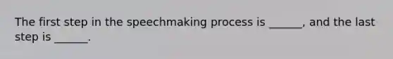 The first step in the speechmaking process is ______, and the last step is ______.