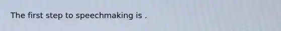 The first step to speechmaking is .