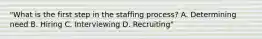 "What is the first step in the staffing process? A. Determining need B. Hiring C. Interviewing D. Recruiting"