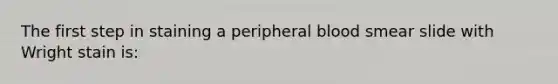 The first step in staining a peripheral blood smear slide with Wright stain is: