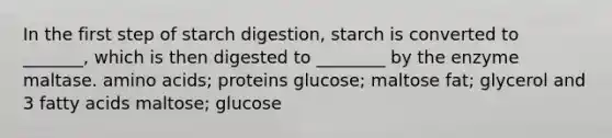 In the first step of starch digestion, starch is converted to _______, which is then digested to ________ by the enzyme maltase. amino acids; proteins glucose; maltose fat; glycerol and 3 fatty acids maltose; glucose