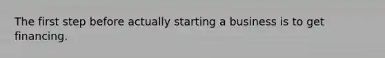 The first step before actually starting a business is to get financing.