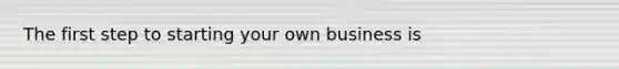 The first step to starting your own business is