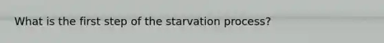 What is the first step of the starvation process?