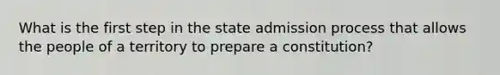 What is the first step in the state admission process that allows the people of a territory to prepare a constitution?