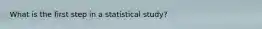 What is the first step in a statistical study?