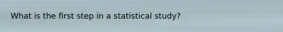 What is the first step in a statistical study?