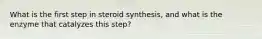 What is the first step in steroid synthesis, and what is the enzyme that catalyzes this step?