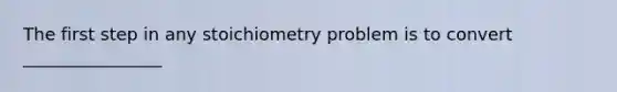 The first step in any stoichiometry problem is to convert ________________