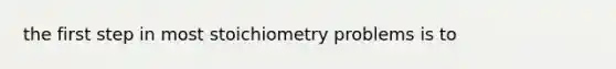 the first step in most stoichiometry problems is to