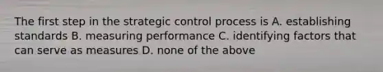 The first step in the strategic control process is A. establishing standards B. measuring performance C. identifying factors that can serve as measures D. none of the above