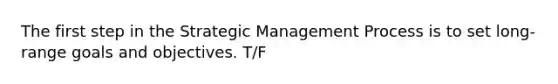 The first step in the Strategic Management Process is to set long-range goals and objectives. T/F