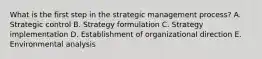 What is the first step in the strategic management​ process? A. Strategic control B. Strategy formulation C. Strategy implementation D. Establishment of organizational direction E. Environmental analysis