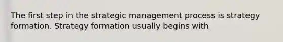 The first step in the strategic management process is strategy formation. Strategy formation usually begins with