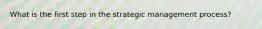 What is the first step in the strategic management process?