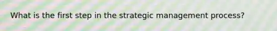 What is the first step in the strategic management process?