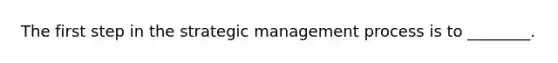 The first step in the strategic management process is to ________.