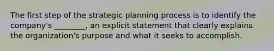 The first step of the strategic planning process is to identify the​ company's ________, an explicit statement that clearly explains the​ organization's purpose and what it seeks to accomplish.