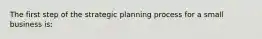 The first step of the strategic planning process for a small business is: