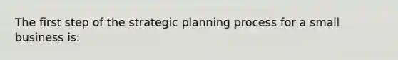 The first step of the strategic planning process for a small business is: