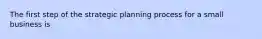 The first step of the strategic planning process for a small business is