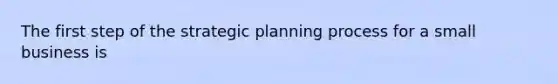 The first step of the strategic planning process for a small business is