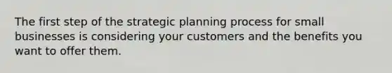 The first step of the strategic planning process for small businesses is considering your customers and the benefits you want to offer them.