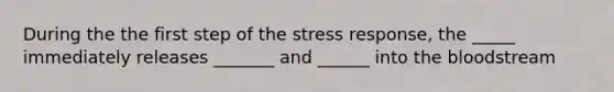 During the the first step of the stress response, the _____ immediately releases _______ and ______ into the bloodstream